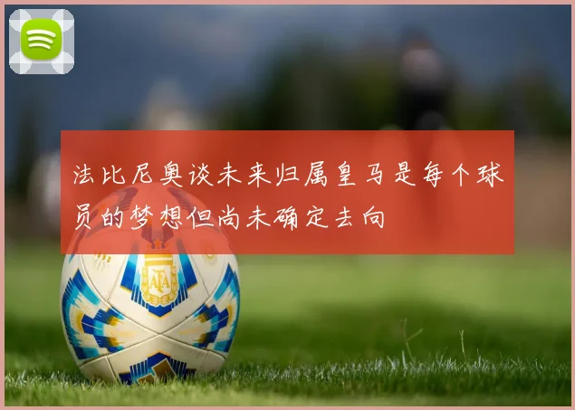 法比尼奥谈未来归属皇马是每个球员的梦想但尚未确定去向