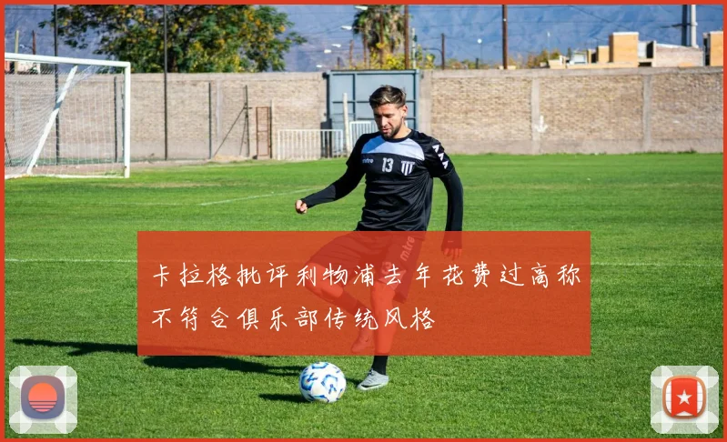 卡拉格批评利物浦去年花费过高称不符合俱乐部传统风格