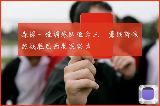 森保一强调球队理念三笘薰缺阵依然战胜巴西展现实力