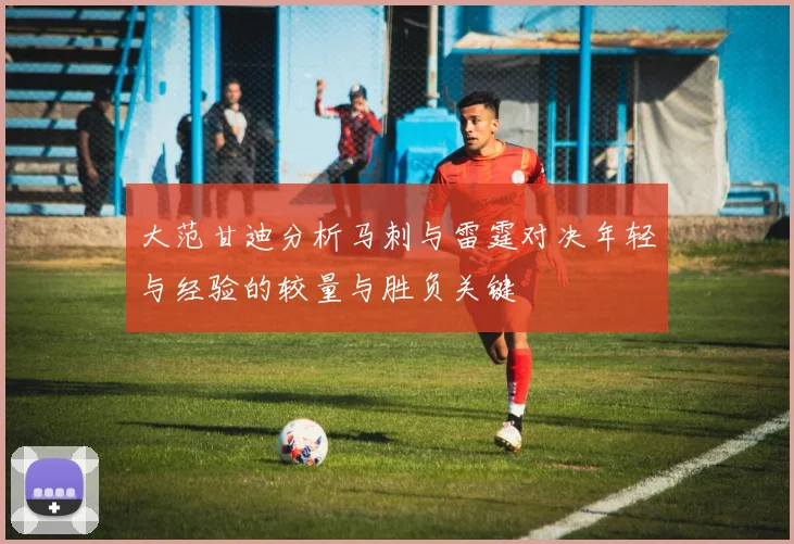 大范甘迪分析马刺与雷霆对决年轻与经验的较量与胜负关键