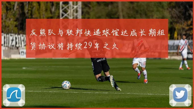 灰熊队与联邦快递球馆达成长期租赁协议将持续29年之久