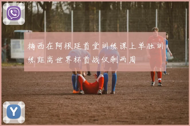梅西在阿根廷首堂训练课上单独训练距离世界杯首战仅剩两周