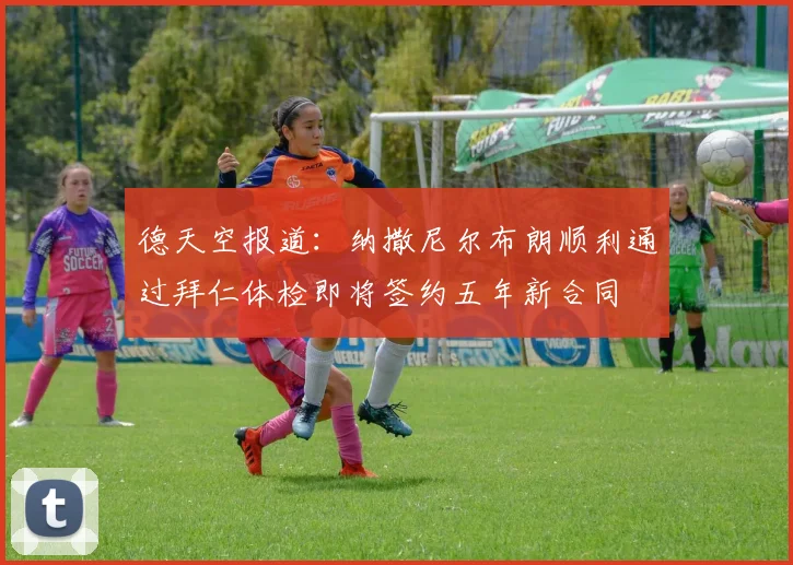 德天空报道：纳撒尼尔布朗顺利通过拜仁体检即将签约五年新合同