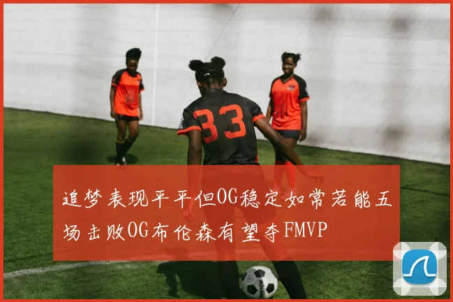 追梦表现平平但OG稳定如常若能五场击败OG布伦森有望夺FMVP