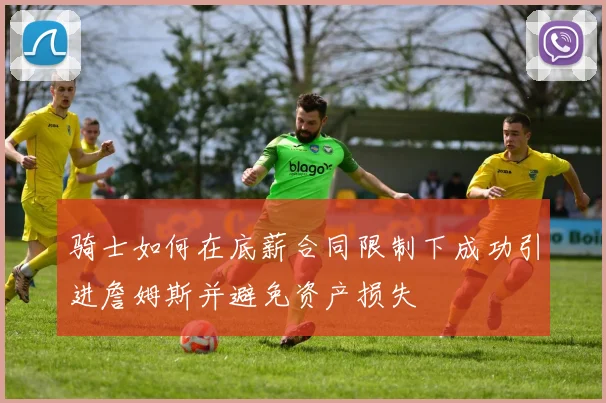 骑士如何在底薪合同限制下成功引进詹姆斯并避免资产损失
