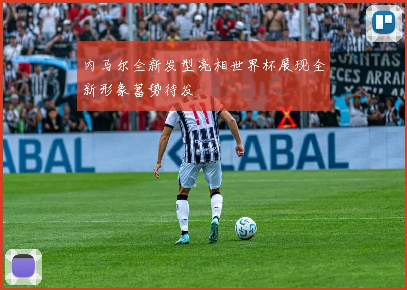 内马尔全新发型亮相世界杯展现全新形象蓄势待发