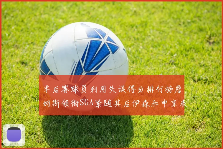 季后赛球员利用失误得分排行榜詹姆斯领衔SGA紧随其后伊森和申京表现不俗