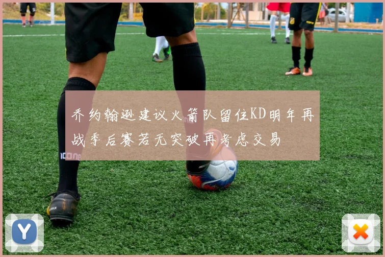 乔约翰逊建议火箭队留住KD明年再战季后赛若无突破再考虑交易